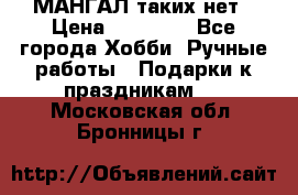 МАНГАЛ таких нет › Цена ­ 40 000 - Все города Хобби. Ручные работы » Подарки к праздникам   . Московская обл.,Бронницы г.